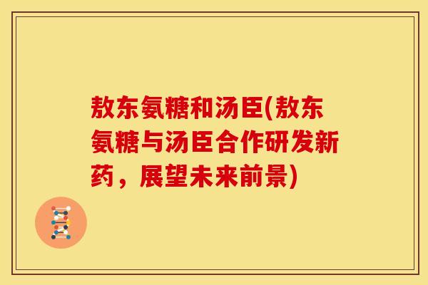 敖东氨糖和汤臣(敖东氨糖与汤臣合作研发新药，展望未来前景)