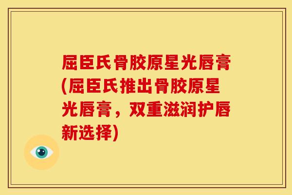 屈臣氏骨胶原星光唇膏(屈臣氏推出骨胶原星光唇膏，双重滋润护唇新选择)