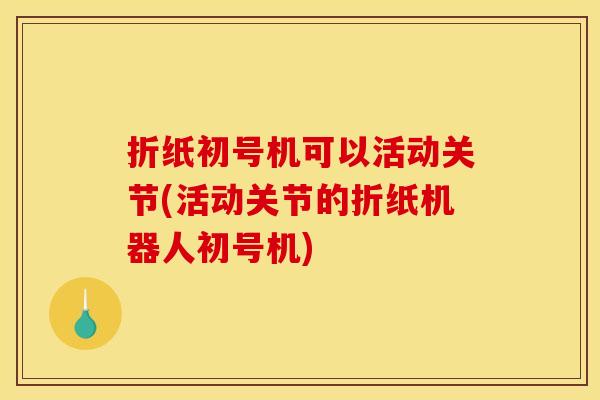 折纸初号机可以活动关节(活动关节的折纸机器人初号机)
