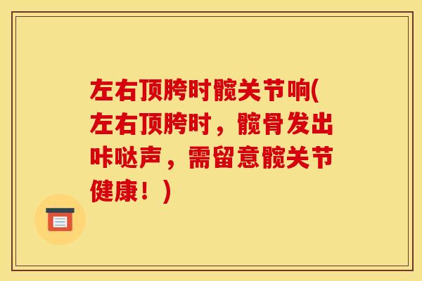 左右顶胯时髋关节响(左右顶胯时，髋骨发出咔哒声，需留意髋关节健康！)