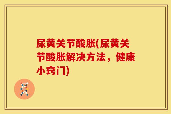 尿黄关节酸胀(尿黄关节酸胀解决方法，健康小窍门)