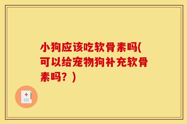 小狗应该吃软骨素吗(可以给宠物狗补充软骨素吗？)