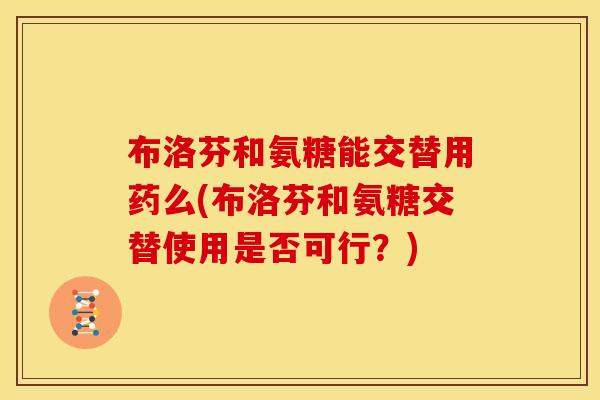 布洛芬和氨糖能交替用药么(布洛芬和氨糖交替使用是否可行？)