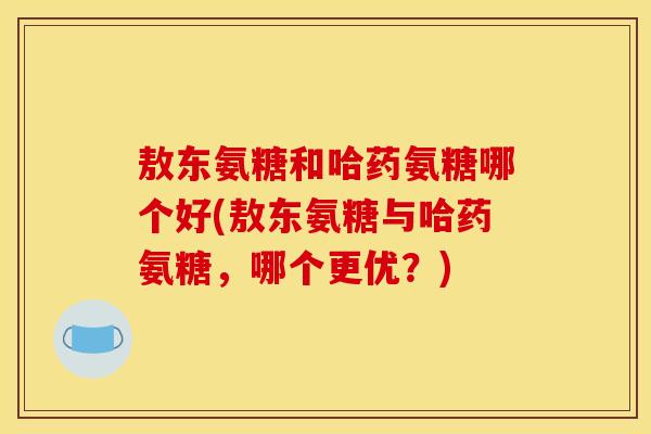 敖东氨糖和哈药氨糖哪个好(敖东氨糖与哈药氨糖，哪个更优？)