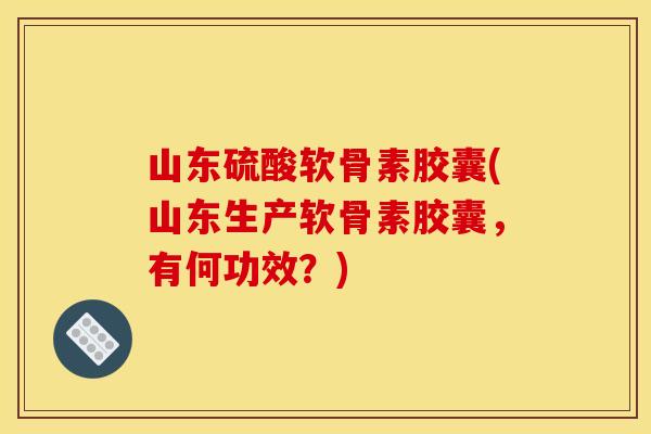 山东硫酸软骨素胶囊(山东生产软骨素胶囊，有何功效？)