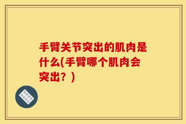 手臂关节突出的肌肉是什么(手臂哪个肌肉会突出？)