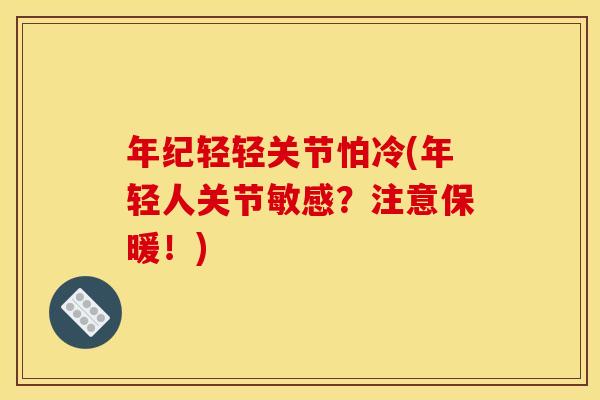 年纪轻轻关节怕冷(年轻人关节敏感？注意保暖！)