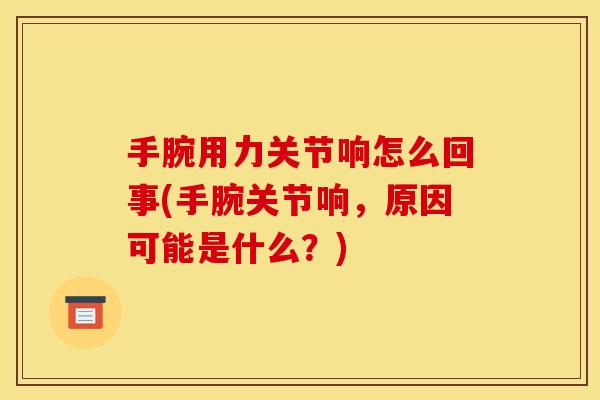 手腕用力关节响怎么回事(手腕关节响，原因可能是什么？)