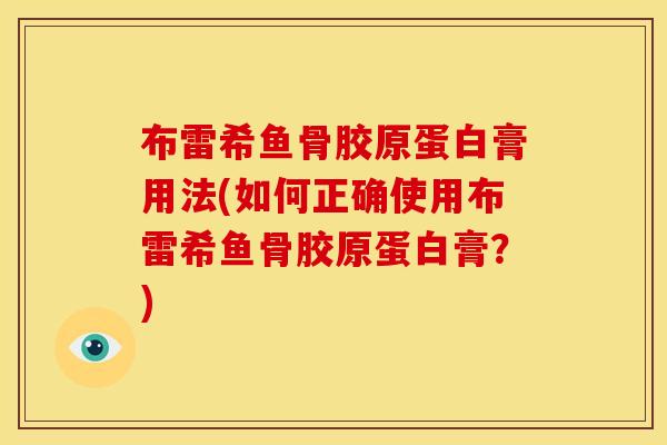 布雷希鱼骨胶原蛋白膏用法(如何正确使用布雷希鱼骨胶原蛋白膏？)