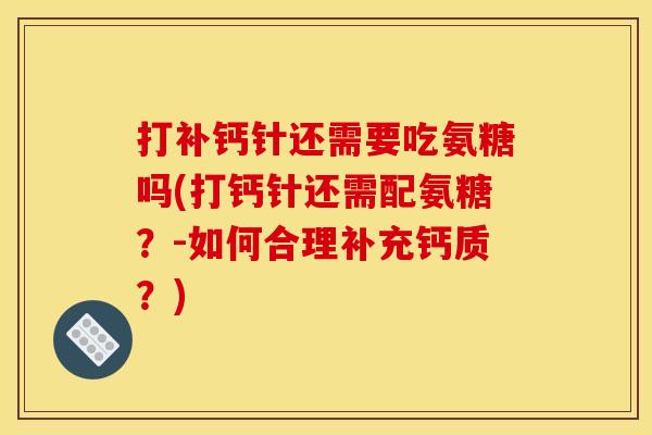 打补钙针还需要吃氨糖吗(打钙针还需配氨糖？-如何合理补充钙质？)