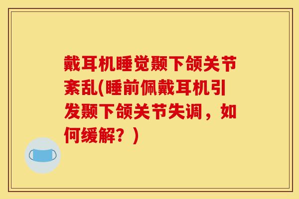 戴耳机睡觉颞下颌关节紊乱(睡前佩戴耳机引发颞下颌关节失调，如何缓解？)