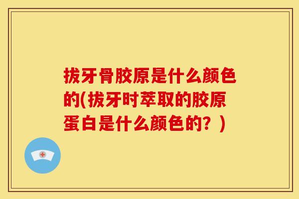 拔牙骨胶原是什么颜色的(拔牙时萃取的胶原蛋白是什么颜色的？)