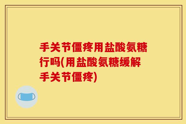 手关节僵疼用盐酸氨糖行吗(用盐酸氨糖缓解手关节僵疼)