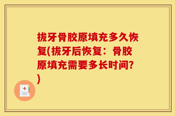 拔牙骨胶原填充多久恢复(拔牙后恢复：骨胶原填充需要多长时间？)