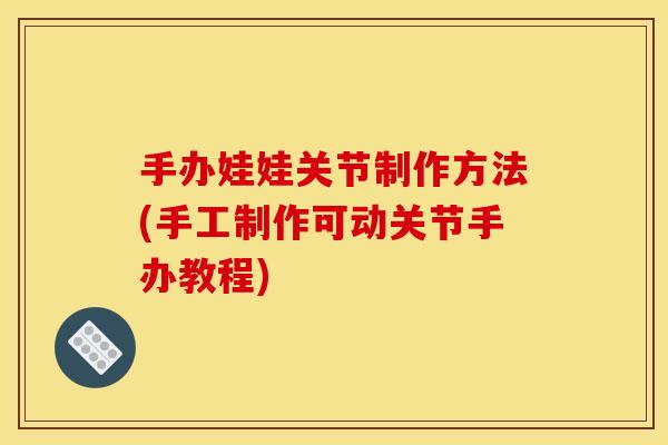手办娃娃关节制作方法(手工制作可动关节手办教程)