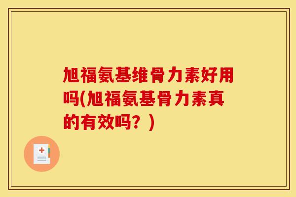 旭福氨基维骨力素好用吗(旭福氨基骨力素真的有效吗？)