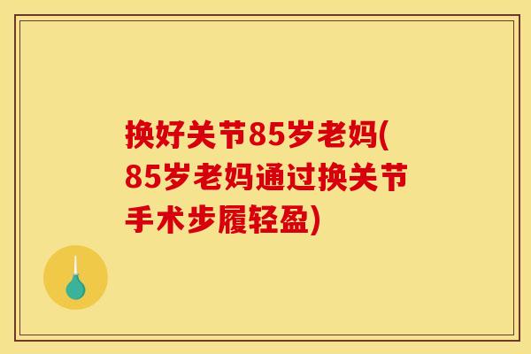 换好关节85岁老妈(85岁老妈通过换关节手术步履轻盈)
