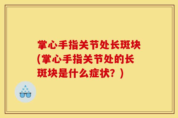 掌心手指关节处长斑块(掌心手指关节处的长斑块是什么症状？)