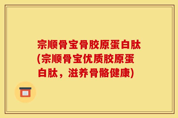 宗顺骨宝骨胶原蛋白肽(宗顺骨宝优质胶原蛋白肽，滋养骨骼健康)
