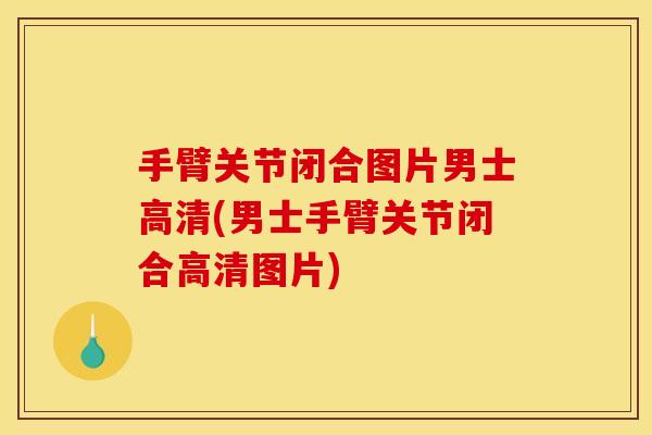 手臂关节闭合图片男士高清(男士手臂关节闭合高清图片)