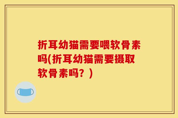 折耳幼猫需要喂软骨素吗(折耳幼猫需要摄取软骨素吗？)
