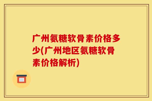 广州氨糖软骨素价格多少(广州地区氨糖软骨素价格解析)