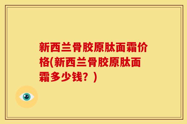 新西兰骨胶原肽面霜价格(新西兰骨胶原肽面霜多少钱？)