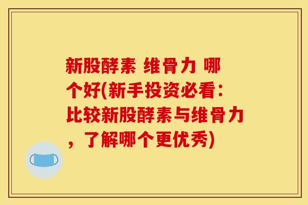 新股酵素 维骨力 哪个好(新手投资必看：比较新股酵素与维骨力，了解哪个更优秀)