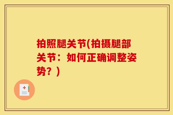 拍照腿关节(拍摄腿部关节：如何正确调整姿势？)
