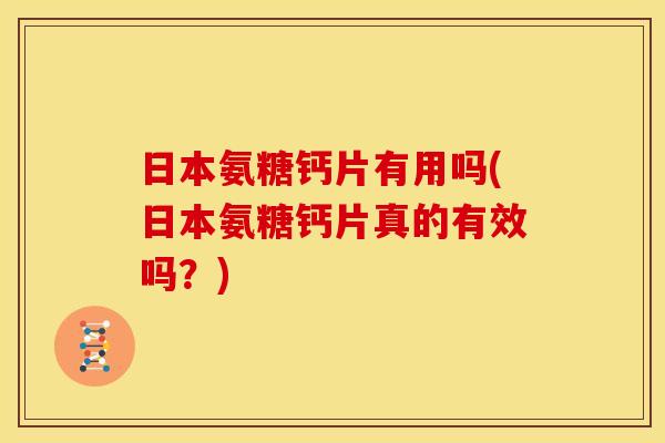 日本氨糖钙片有用吗(日本氨糖钙片真的有效吗？)