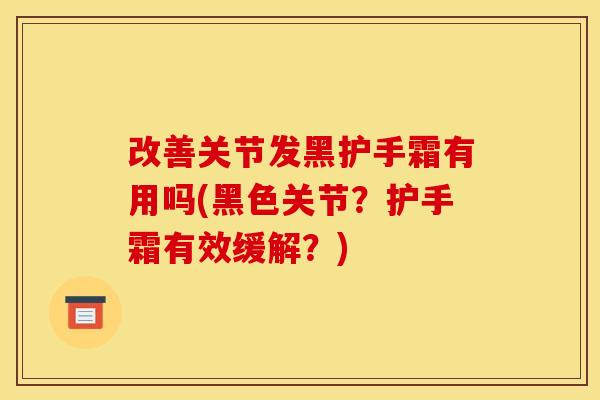 改善关节发黑护手霜有用吗(黑色关节？护手霜有效缓解？)