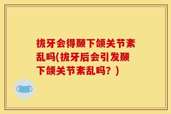拔牙会得颞下颌关节紊乱吗(拔牙后会引发颞下颌关节紊乱吗？)
