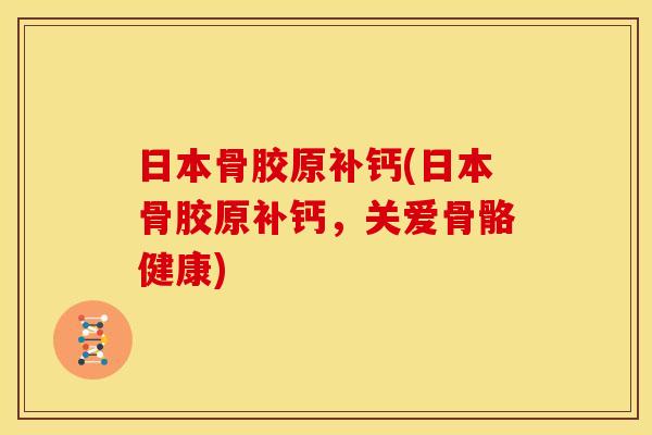 日本骨胶原补钙(日本骨胶原补钙，关爱骨骼健康)