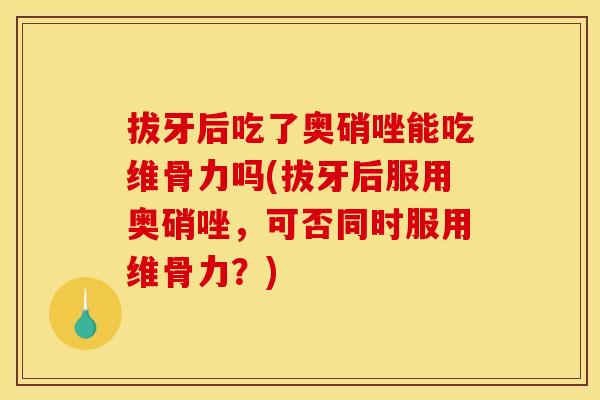 拔牙后吃了奥硝唑能吃维骨力吗(拔牙后服用奥硝唑，可否同时服用维骨力？)