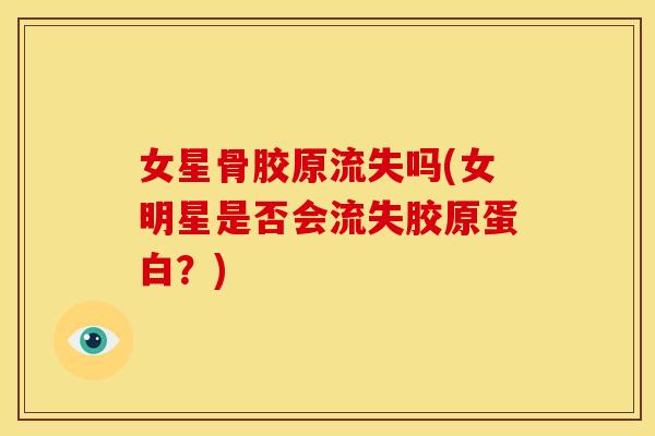 女星骨胶原流失吗(女明星是否会流失胶原蛋白？)