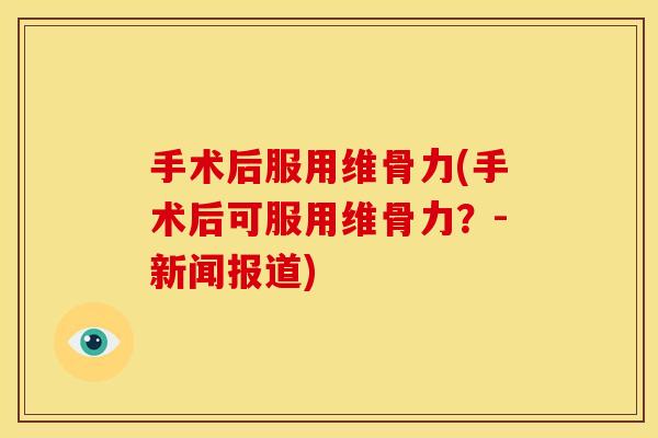 手术后服用维骨力(手术后可服用维骨力？-新闻报道)