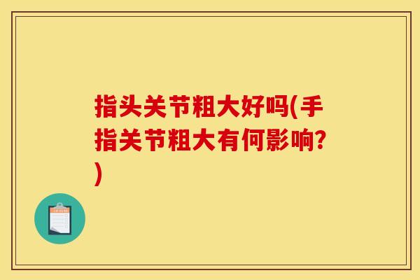 指头关节粗大好吗(手指关节粗大有何影响？)
