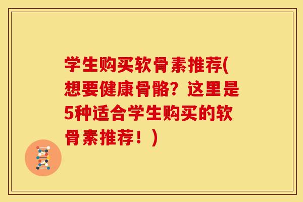 学生购买软骨素推荐(想要健康骨骼？这里是5种适合学生购买的软骨素推荐！)