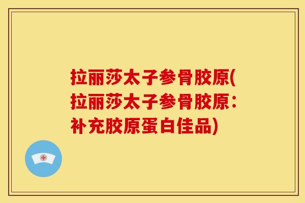 拉丽莎太子参骨胶原(拉丽莎太子参骨胶原：补充胶原蛋白佳品)
