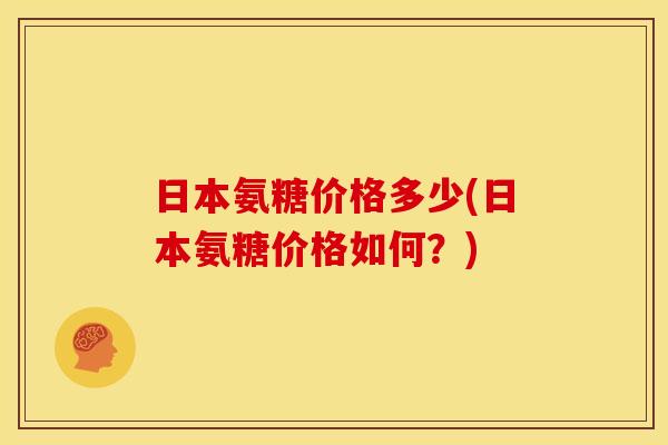日本氨糖价格多少(日本氨糖价格如何？)