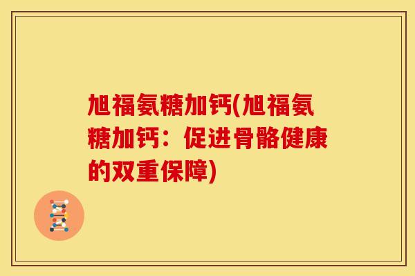 旭福氨糖加钙(旭福氨糖加钙：促进骨骼健康的双重保障)