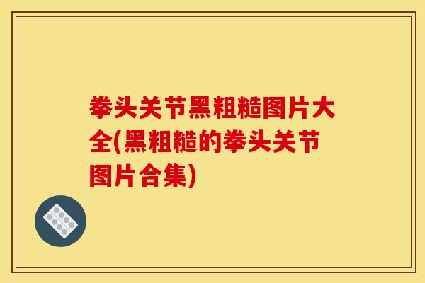 拳头关节黑粗糙图片大全(黑粗糙的拳头关节图片合集)