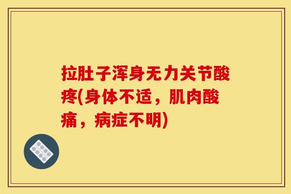 拉肚子浑身无力关节酸疼(身体不适，肌肉酸痛，病症不明)