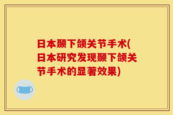日本颞下颌关节手术(日本研究发现颞下颌关节手术的显著效果)