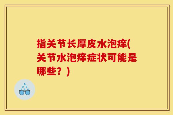 指关节长厚皮水泡痒(关节水泡痒症状可能是哪些？)