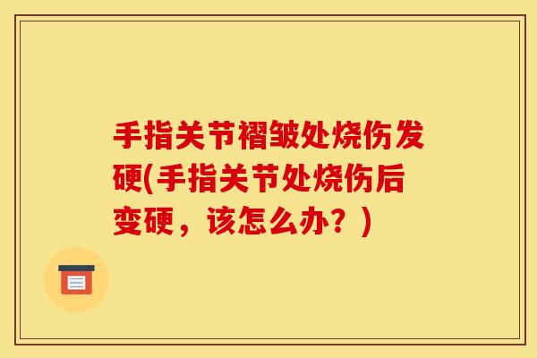 手指关节褶皱处烧伤发硬(手指关节处烧伤后变硬，该怎么办？)