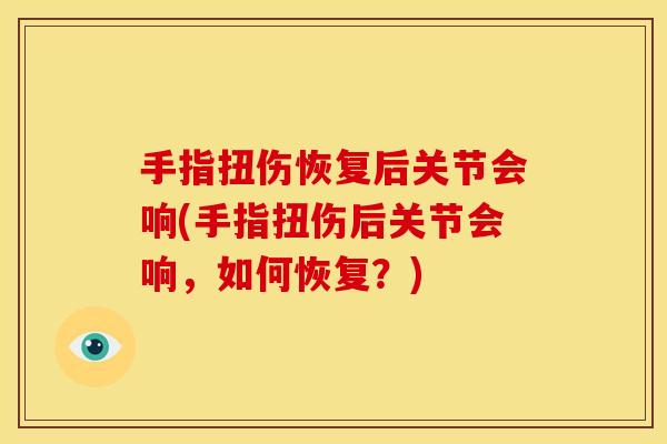 手指扭伤恢复后关节会响(手指扭伤后关节会响，如何恢复？)