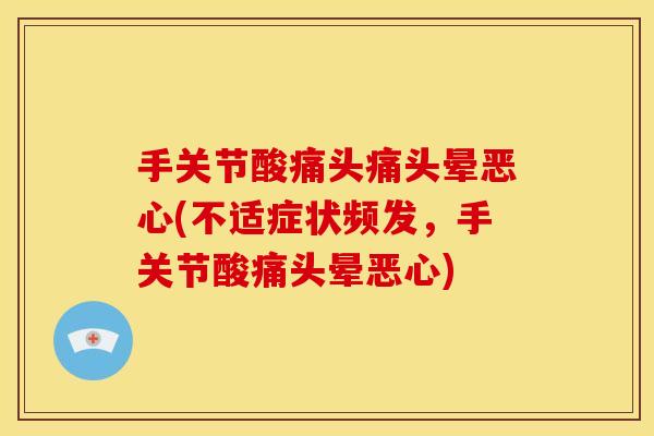 手关节酸痛头痛头晕恶心(不适症状频发，手关节酸痛头晕恶心)