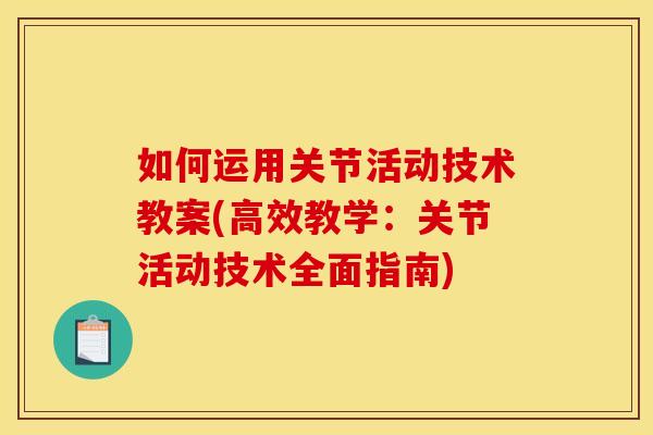 如何运用关节活动技术教案(高效教学：关节活动技术全面指南)