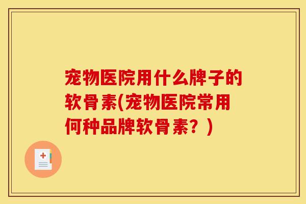 宠物医院用什么牌子的软骨素(宠物医院常用何种品牌软骨素？)